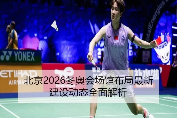 北京2026冬奥会场馆布局最新建设动态全面解析