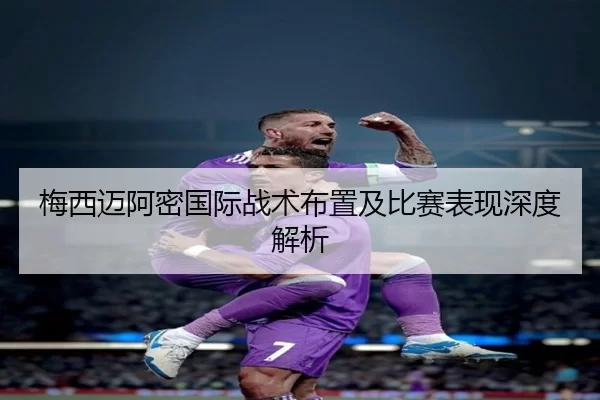 梅西迈阿密国际战术布置及比赛表现深度解析