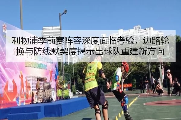 利物浦季前赛阵容深度面临考验，边路轮换与防线默契度揭示出球队重建新方向